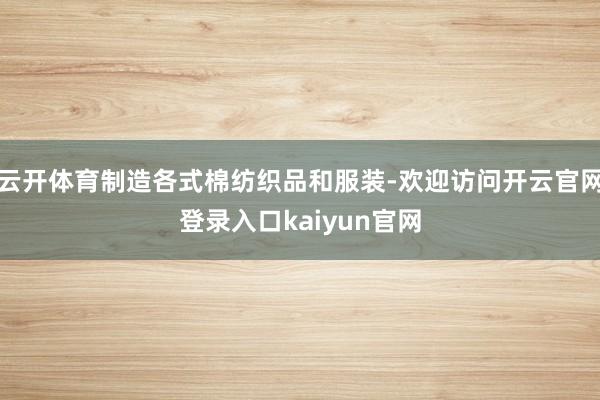 云开体育制造各式棉纺织品和服装-欢迎访问开云官网登录入口kaiyun官网