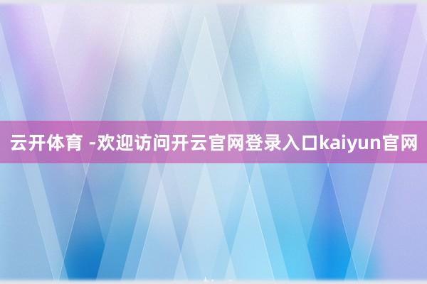 云开体育 -欢迎访问开云官网登录入口kaiyun官网