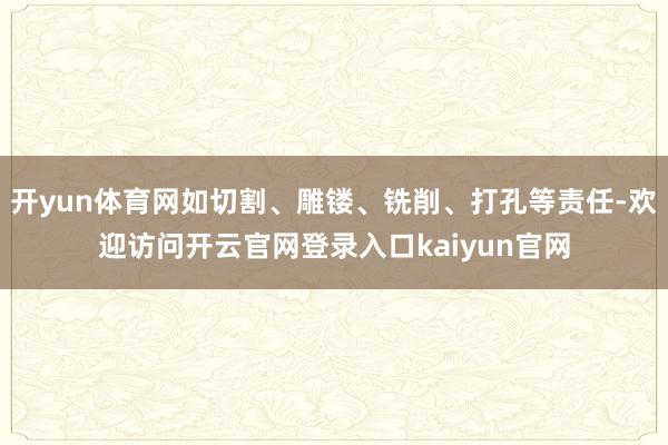 开yun体育网如切割、雕镂、铣削、打孔等责任-欢迎访问开云官网登录入口kaiyun官网