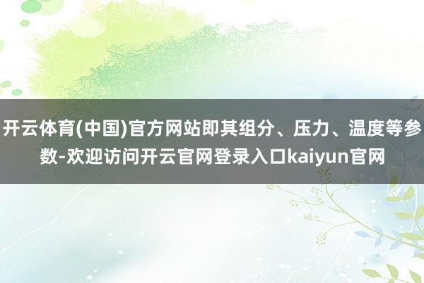 开云体育(中国)官方网站即其组分、压力、温度等参数-欢迎访问开云官网登录入口kaiyun官网