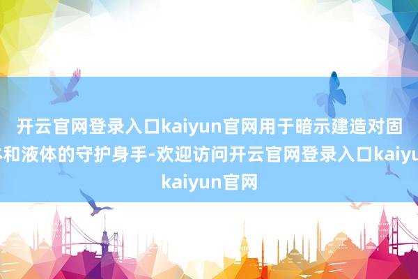 开云官网登录入口kaiyun官网用于暗示建造对固体物体和液体的守护身手-欢迎访问开云官网登录入口kaiyun官网