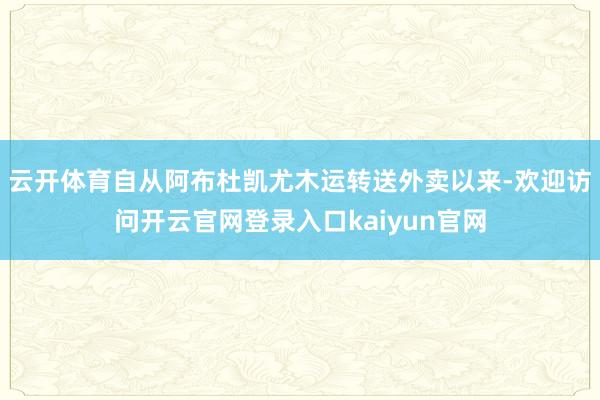 云开体育自从阿布杜凯尤木运转送外卖以来-欢迎访问开云官网登录入口kaiyun官网