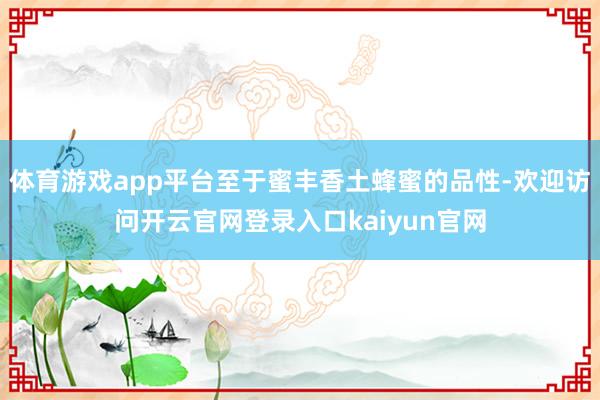 体育游戏app平台至于蜜丰香土蜂蜜的品性-欢迎访问开云官网登录入口kaiyun官网