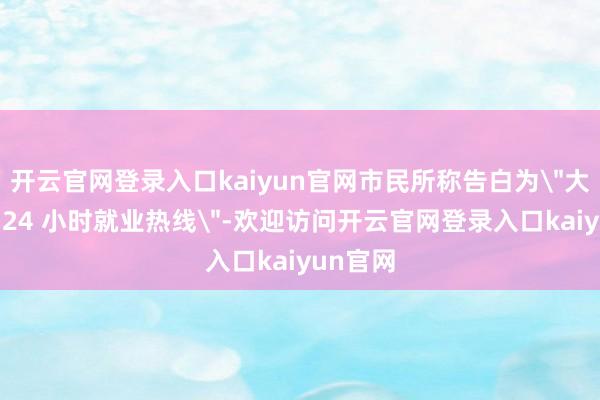 开云官网登录入口kaiyun官网市民所称告白为