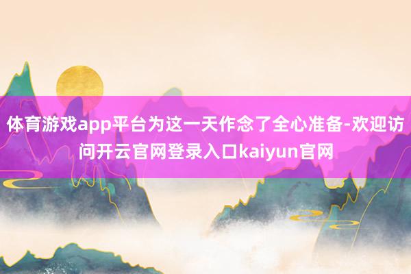 体育游戏app平台为这一天作念了全心准备-欢迎访问开云官网登录入口kaiyun官网