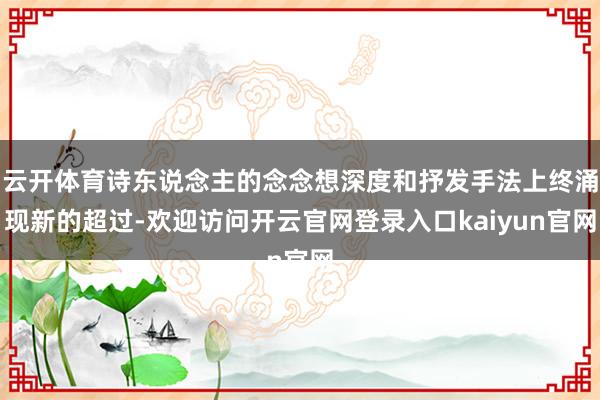 云开体育诗东说念主的念念想深度和抒发手法上终涌现新的超过-欢迎访问开云官网登录入口kaiyun官网