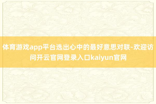 体育游戏app平台选出心中的最好意思对联-欢迎访问开云官网登录入口kaiyun官网