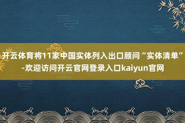 开云体育将11家中国实体列入出口顾问“实体清单”-欢迎访问开云官网登录入口kaiyun官网