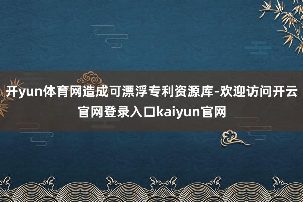 开yun体育网造成可漂浮专利资源库-欢迎访问开云官网登录入口kaiyun官网