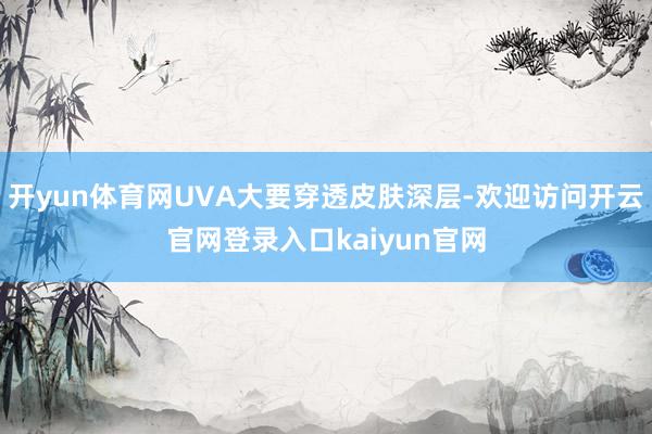 开yun体育网UVA大要穿透皮肤深层-欢迎访问开云官网登录入口kaiyun官网