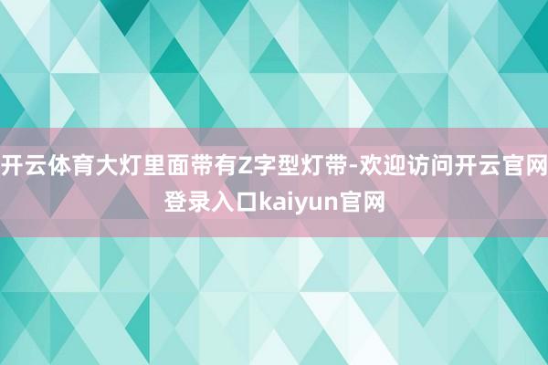 开云体育大灯里面带有Z字型灯带-欢迎访问开云官网登录入口kaiyun官网