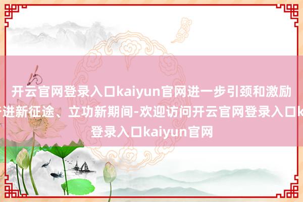开云官网登录入口kaiyun官网进一步引颈和激励弘大妇女奋进新征途、立功新期间-欢迎访问开云官网登录