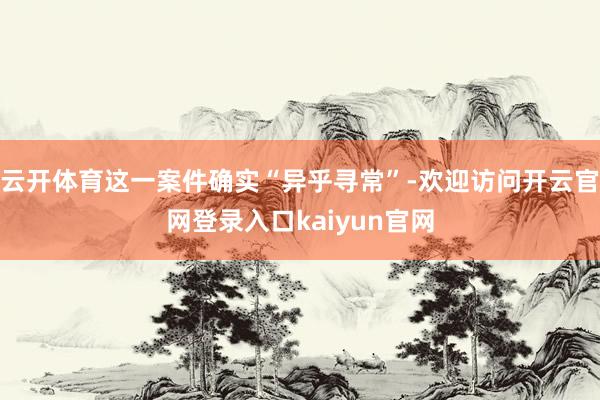 云开体育这一案件确实“异乎寻常”-欢迎访问开云官网登录入口kaiyun官网