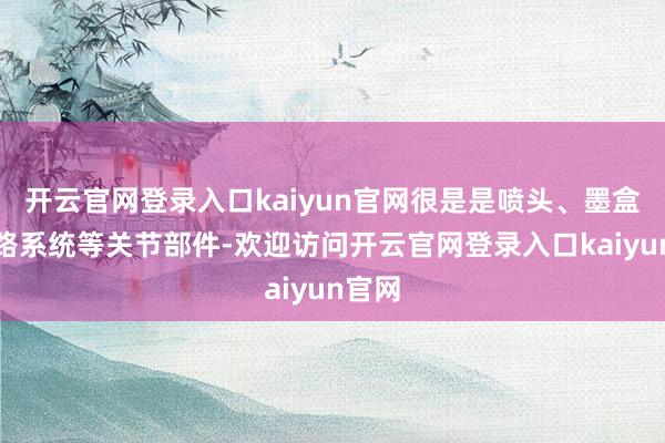 开云官网登录入口kaiyun官网很是是喷头、墨盒、墨路系统等关节部件-欢迎访问开云官网登录入口kaiyun官网