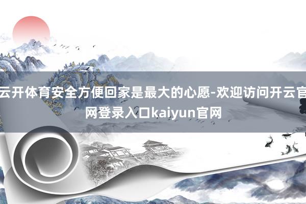 云开体育安全方便回家是最大的心愿-欢迎访问开云官网登录入口kaiyun官网