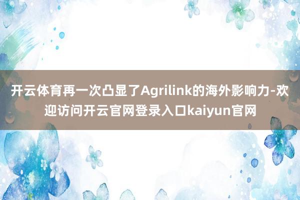 开云体育再一次凸显了Agrilink的海外影响力-欢迎访问开云官网登录入口kaiyun官网