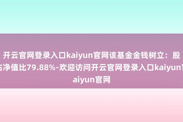 开云官网登录入口kaiyun官网该基金金钱树立：股票占净值比79.88%-欢迎访问开云官网登录入口k