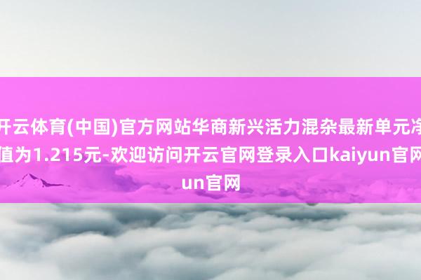 开云体育(中国)官方网站华商新兴活力混杂最新单元净值为1.215元-欢迎访问开云官网登录入口kaiy