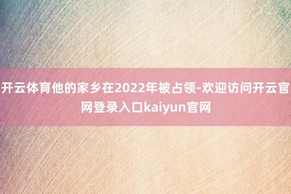开云体育他的家乡在2022年被占领-欢迎访问开云官网登录入口kaiyun官网