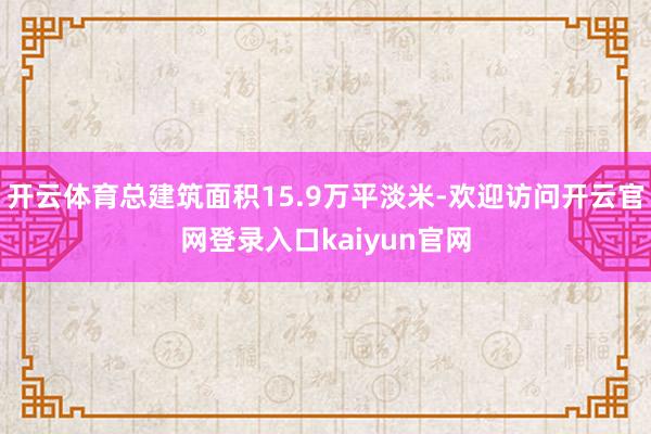 开云体育总建筑面积15.9万平淡米-欢迎访问开云官网登录入口kaiyun官网
