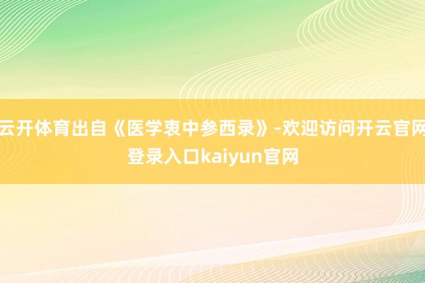 云开体育出自《医学衷中参西录》-欢迎访问开云官网登录入口kaiyun官网