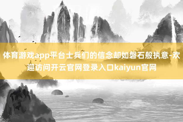 体育游戏app平台士兵们的信念却如磐石般执意-欢迎访问开云官网登录入口kaiyun官网