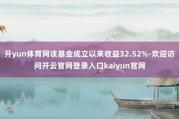 开yun体育网该基金成立以来收益32.52%-欢迎访问开云官网登录入口kaiyun官网