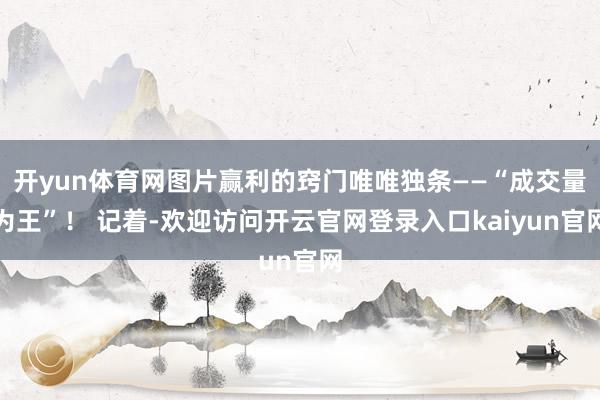 开yun体育网图片赢利的窍门唯唯独条——“成交量为王”！ 记着-欢迎访问开云官网登录入口kaiyun官网