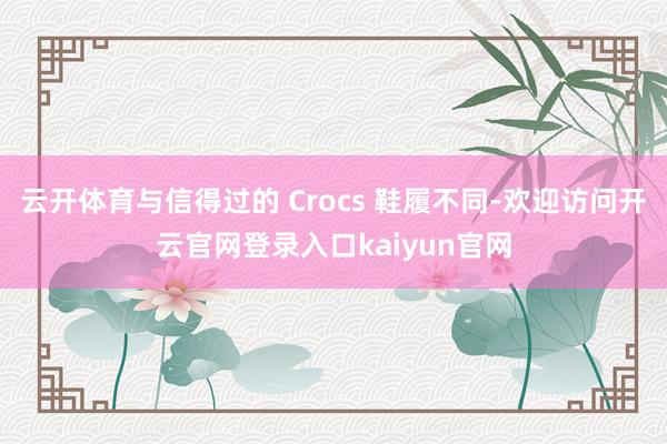云开体育与信得过的 Crocs 鞋履不同-欢迎访问开云官网登录入口kaiyun官网