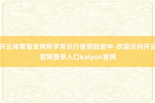 开云体育奋发将所学常识行使到践诺中-欢迎访问开云官网登录入口kaiyun官网