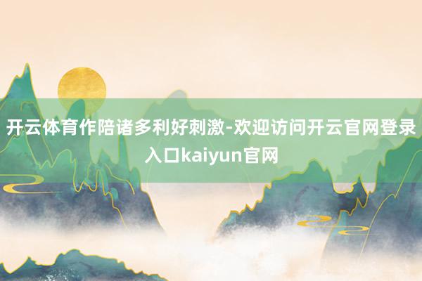开云体育　　作陪诸多利好刺激-欢迎访问开云官网登录入口kaiyun官网