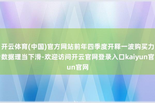 开云体育(中国)官方网站前年四季度开释一波购买力后数据理当下滑-欢迎访问开云官网登录入口kaiyun