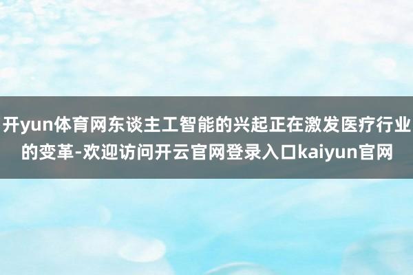 开yun体育网东谈主工智能的兴起正在激发医疗行业的变革-欢迎访问开云官网登录入口kaiyun官网