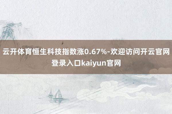 云开体育恒生科技指数涨0.67%-欢迎访问开云官网登录入口kaiyun官网