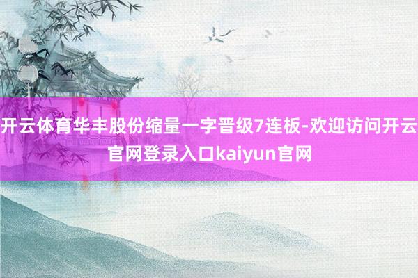 开云体育华丰股份缩量一字晋级7连板-欢迎访问开云官网登录入口kaiyun官网