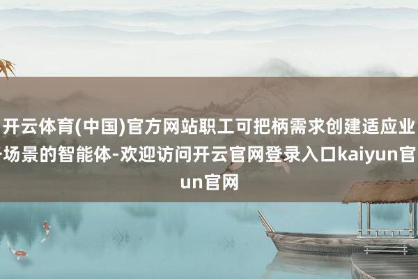 开云体育(中国)官方网站职工可把柄需求创建适应业务场景的智能体-欢迎访问开云官网登录入口kaiyun