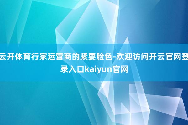 云开体育行家运营商的紧要脸色-欢迎访问开云官网登录入口kaiyun官网