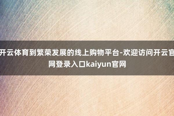 开云体育到繁荣发展的线上购物平台-欢迎访问开云官网登录入口kaiyun官网