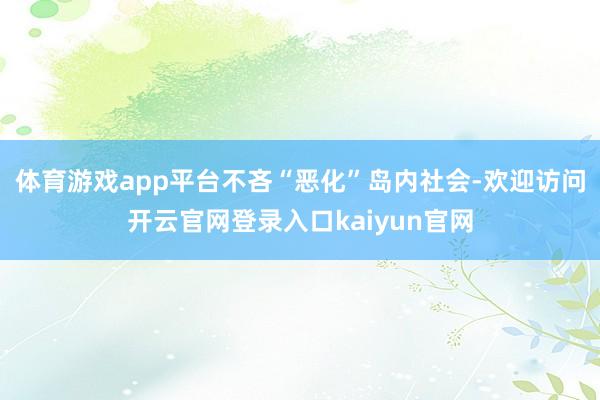 体育游戏app平台不吝“恶化”岛内社会-欢迎访问开云官网登录入口kaiyun官网