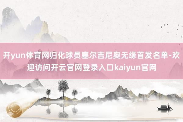 开yun体育网归化球员塞尔吉尼奥无缘首发名单-欢迎访问开云官网登录入口kaiyun官网