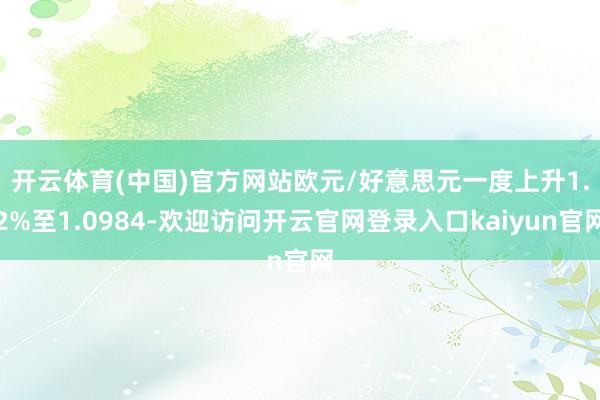 开云体育(中国)官方网站　　欧元/好意思元一度上升1.2%至1.0984-欢迎访问开云官网登录入口k