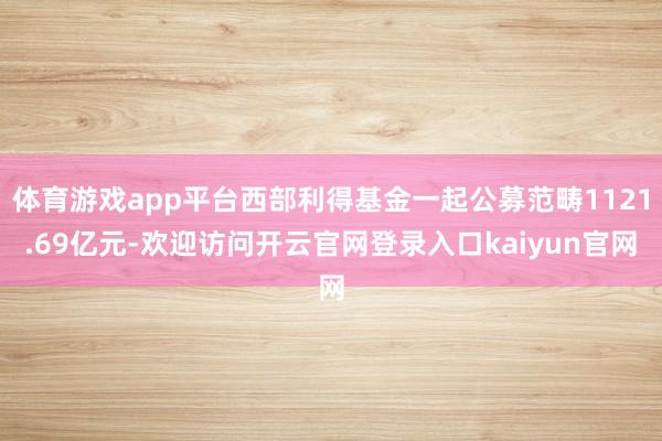 体育游戏app平台西部利得基金一起公募范畴1121.69亿元-欢迎访问开云官网登录入口kaiyun官