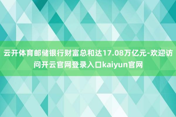云开体育邮储银行财富总和达17.08万亿元-欢迎访问开云官网登录入口kaiyun官网