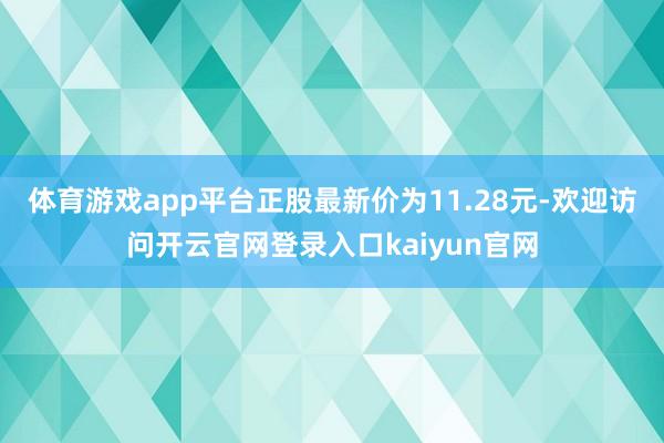 体育游戏app平台正股最新价为11.28元-欢迎访问开云官网登录入口kaiyun官网