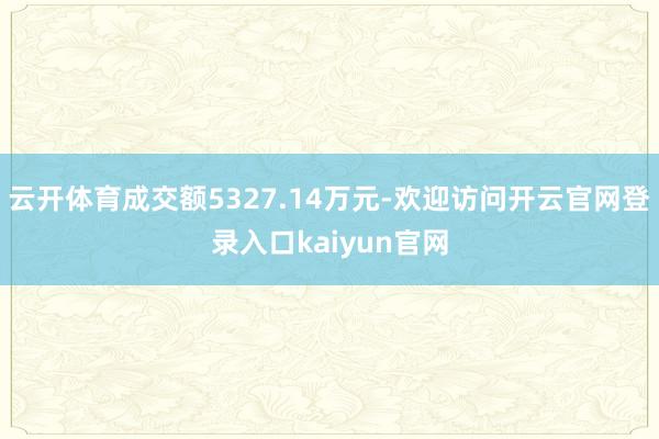 云开体育成交额5327.14万元-欢迎访问开云官网登录入口kaiyun官网
