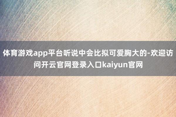 体育游戏app平台听说中会比拟可爱胸大的-欢迎访问开云官网登录入口kaiyun官网