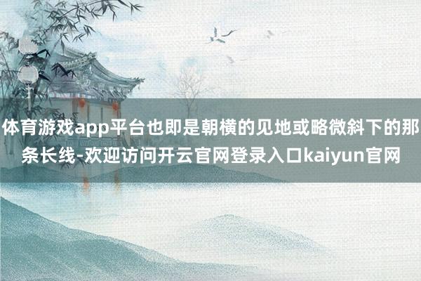 体育游戏app平台也即是朝横的见地或略微斜下的那条长线-欢迎访问开云官网登录入口kaiyun官网