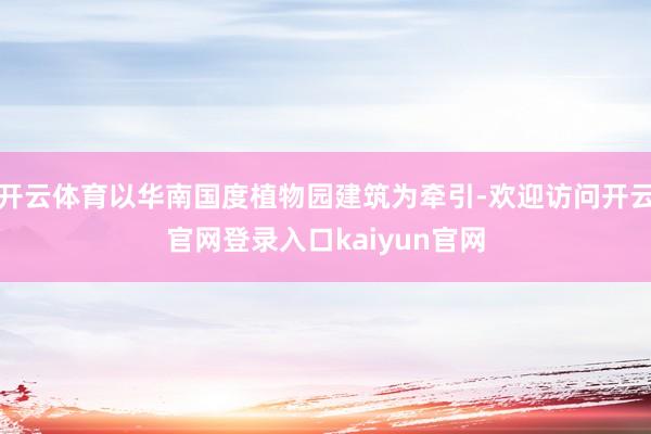 开云体育以华南国度植物园建筑为牵引-欢迎访问开云官网登录入口kaiyun官网