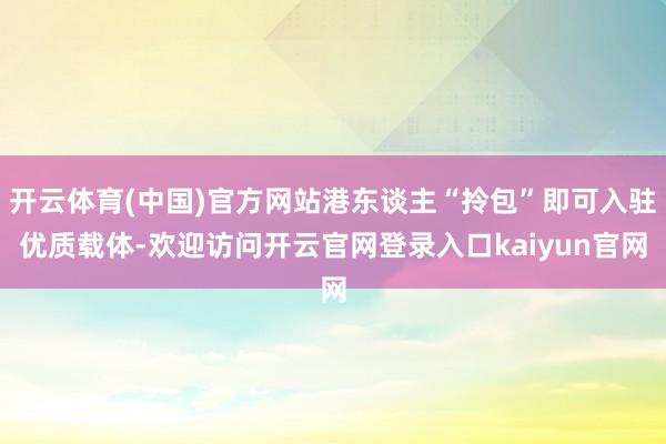 开云体育(中国)官方网站港东谈主“拎包”即可入驻优质载体-欢迎访问开云官网登录入口kaiyun官网