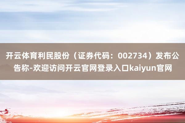 开云体育利民股份(证券代码:002734)发布公告称-欢迎访问开云官网登录入口kaiyun官网